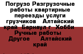 Погрузо-Разгрузочные работы квартирные переезды услуги грузчиков - Алтайский край, Барнаул г. Хобби. Ручные работы » Другое   . Алтайский край